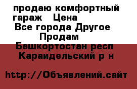 продаю комфортный гараж › Цена ­ 270 000 - Все города Другое » Продам   . Башкортостан респ.,Караидельский р-н